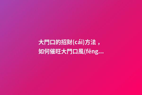 大門口的招財(cái)方法，如何催旺大門口風(fēng)水
